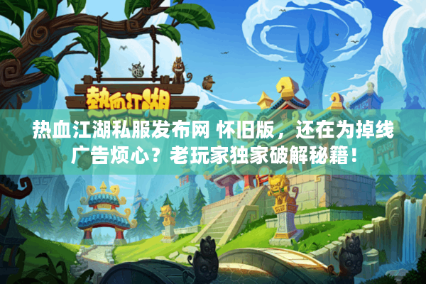 热血江湖私服发布网 怀旧版,还在为掉线广告烦心?老玩家独家破解秘籍! 热血江湖私服发布网 怀旧版,还在为掉线广告烦心?老玩家独家破解秘籍!