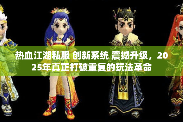 热血江湖私服 创新系统 震撼升级，2025年真正打破重复的玩法革命