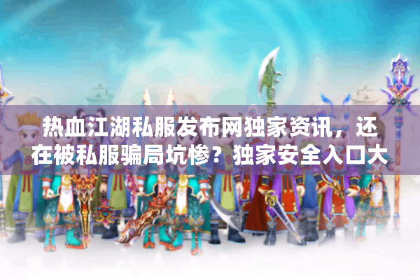 热血江湖私服发布网独家资讯，还在被私服骗局坑惨？独家安全入口大揭秘！