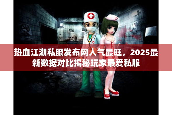 热血江湖私服发布网人气最旺，2025最新数据对比揭秘玩家最爱私服