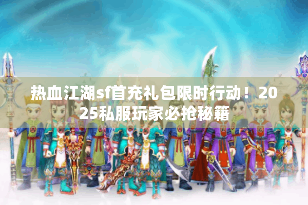 热血江湖sf首充礼包限时行动！2025私服玩家必抢秘籍