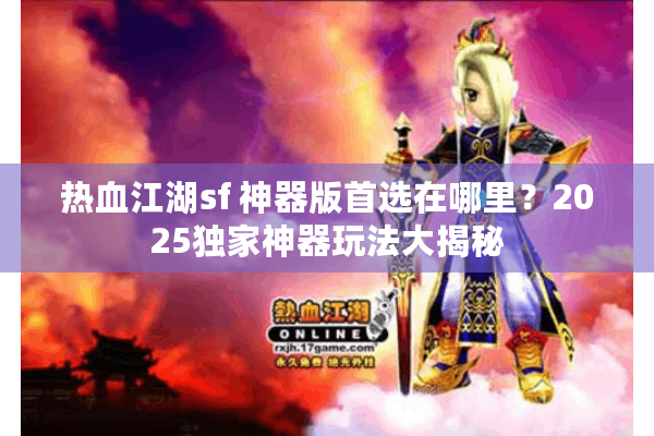 热血江湖sf 神器版首选在哪里？2025独家神器玩法大揭秘