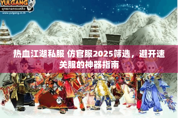 热血江湖私服 仿官服2025筛选，避开速关服的神器指南