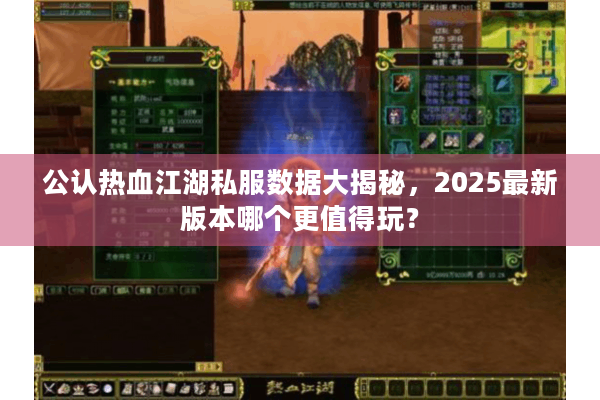 公认热血江湖私服数据大揭秘，2025最新版本哪个更值得玩？