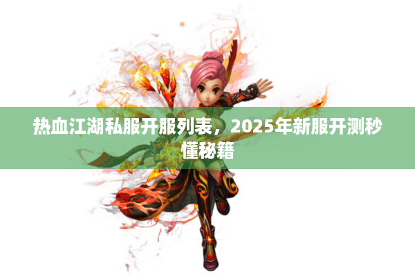 热血江湖私服开服列表，2025年新服开测秒懂秘籍