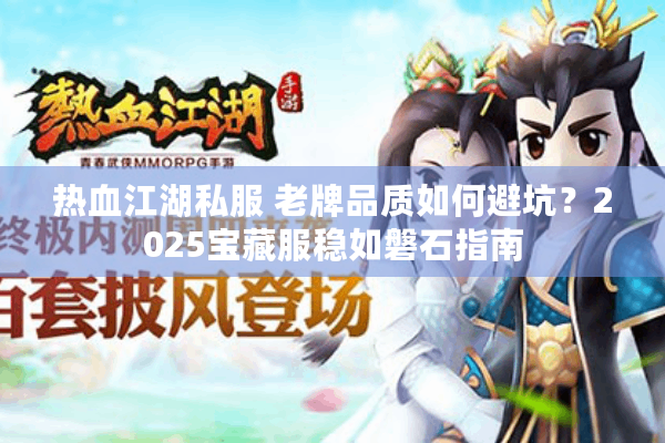 热血江湖私服 老牌品质如何避坑？2025宝藏服稳如磐石指南