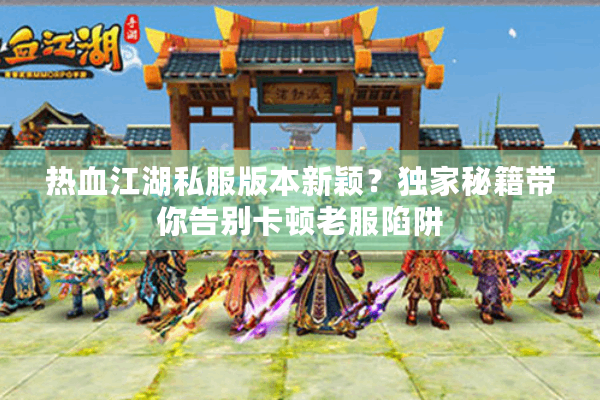 热血江湖私服版本新颖？独家秘籍带你告别卡顿老服陷阱