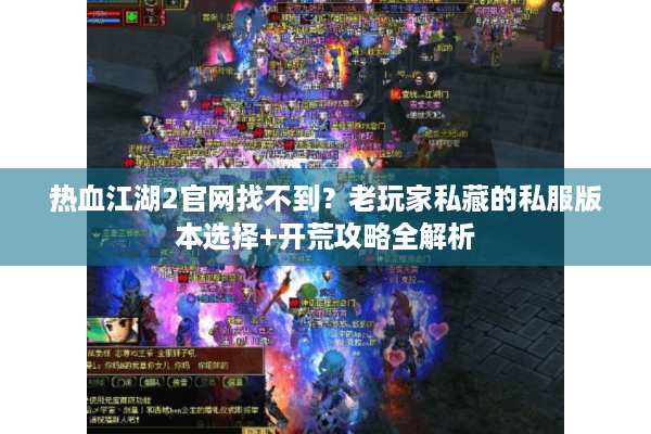热血江湖2官网找不到?老玩家私藏的私服版本选择+开荒攻略全解析 热血江湖2官网找不到?老玩家私藏的私服版本选择+开荒攻略全解析