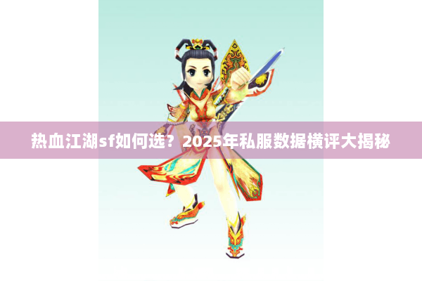 热血江湖sf如何选?2025年私服数据横评大揭秘 热血江湖sf如何选?2025年私服数据横评大揭秘