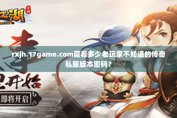 rxjh.17game.com藏着多少老玩家不知道的传奇私服版本密码? rxjh.17game.com藏着多少老玩家不知道的传奇私服版本密码?