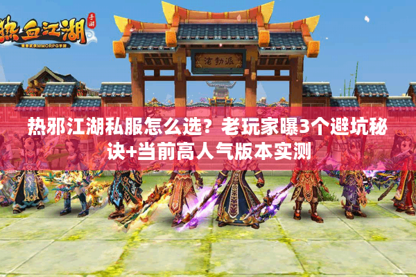 热邪江湖私服怎么选？老玩家曝3个避坑秘诀+当前高人气版本实测