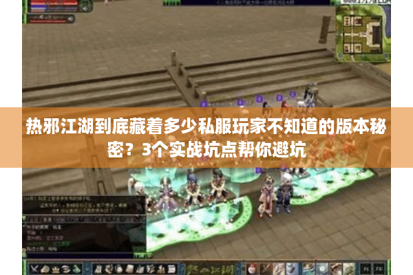 热邪江湖到底藏着多少私服玩家不知道的版本秘密？3个实战坑点帮你避坑