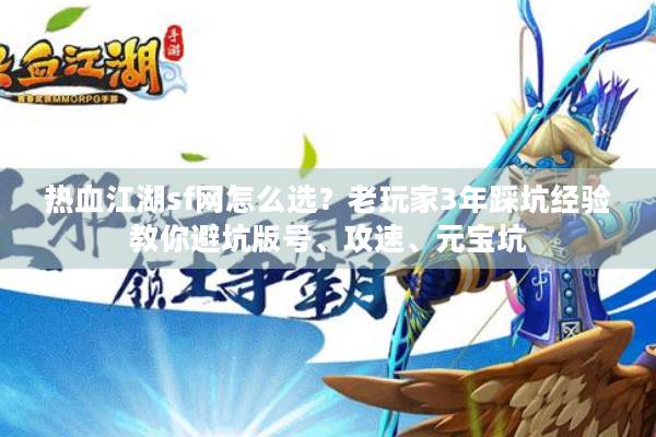热血江湖sf网怎么选？老玩家3年踩坑经验教你避坑版号、攻速、元宝坑