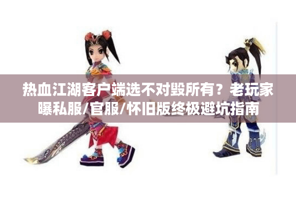 热血江湖客户端选不对毁所有？老玩家曝私服/官服/怀旧版终极避坑指南