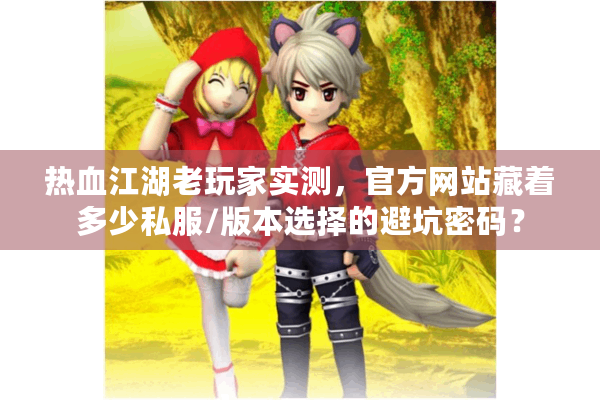 热血江湖老玩家实测，官方网站藏着多少私服/版本选择的避坑密码？