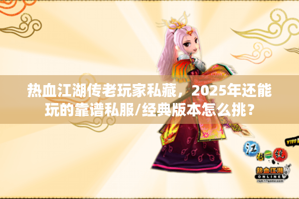 热血江湖传老玩家私藏，2025年还能玩的靠谱私服/经典版本怎么挑？