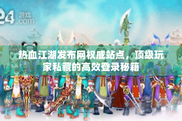 热血江湖发布网权威站点，顶级玩家私藏的高效登录秘籍