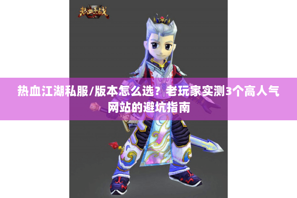 热血江湖私服/版本怎么选？老玩家实测3个高人气网站的避坑指南