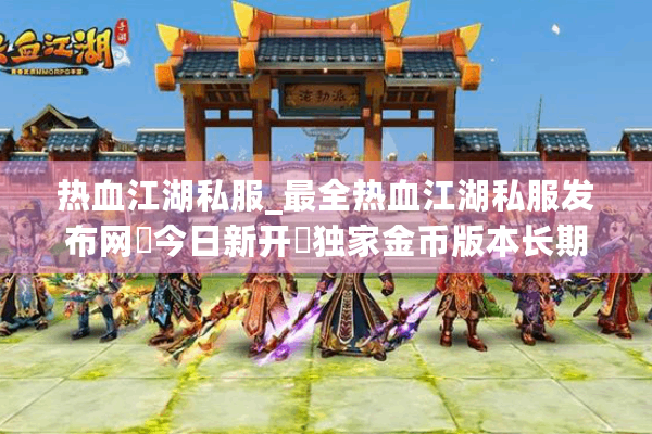 热血江湖私服_最全热血江湖私服发布网▶今日新开◀独家金币版本长期稳定