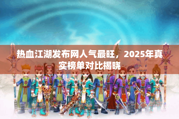 热血江湖发布网人气最旺，2025年真实榜单对比揭晓