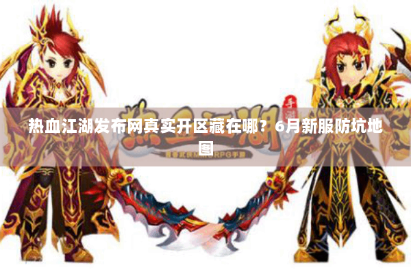 热血江湖发布网真实开区藏在哪？6月新服防坑地图