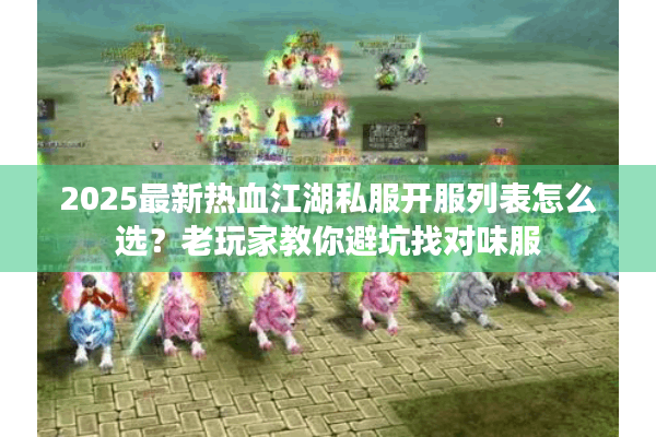 2025最新热血江湖私服开服列表怎么选？老玩家教你避坑找对味服