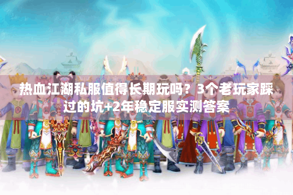 热血江湖私服值得长期玩吗？3个老玩家踩过的坑+2年稳定服实测答案