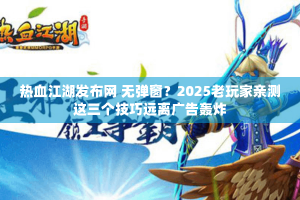 热血江湖发布网 无弹窗？2025老玩家亲测这三个技巧远离广告轰炸