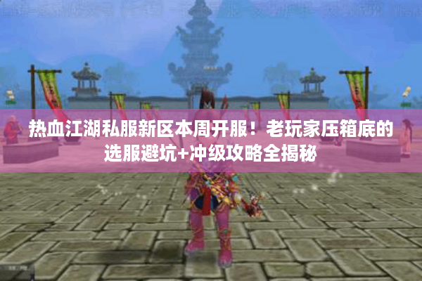 热血江湖私服新区本周开服!老玩家压箱底的选服避坑+冲级攻略全揭秘 热血江湖私服新区本周开服!老玩家压箱底的选服避坑+冲级攻略全揭秘