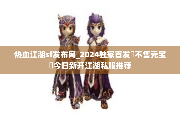 热血江湖sf发布网_2024独家首发▷不售元宝◁今日新开江湖私服推荐 热血江湖sf发布网_2024独家首发▷不售元宝◁今日新开江湖私服推荐