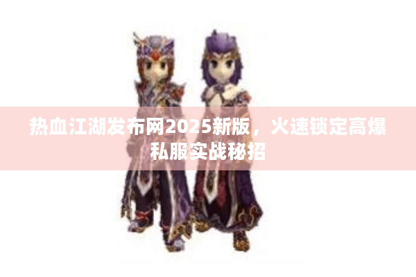 热血江湖发布网2025新版,火速锁定高爆私服实战秘招 热血江湖发布网2025新版,火速锁定高爆私服实战秘招