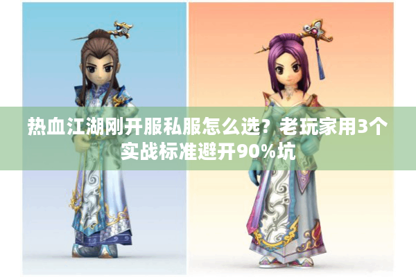 热血江湖刚开服私服怎么选？老玩家用3个实战标准避开90%坑