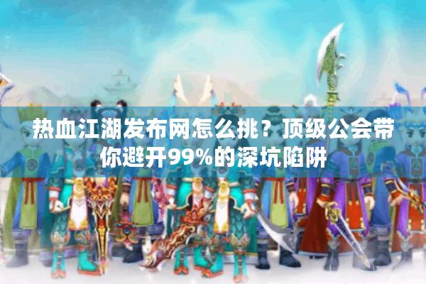 热血江湖发布网怎么挑？顶级公会带你避开99%的深坑陷阱