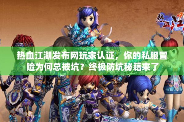 热血江湖发布网玩家认证，你的私服冒险为何总被坑？终极防坑秘籍来了