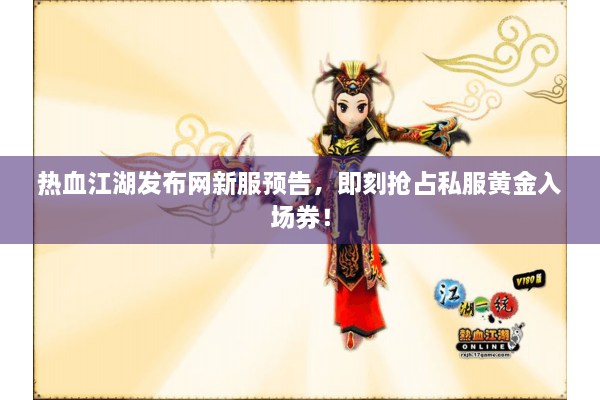 热血江湖发布网新服预告，即刻抢占私服黄金入场券！