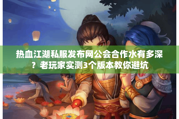热血江湖私服发布网公会合作水有多深？老玩家实测3个版本教你避坑