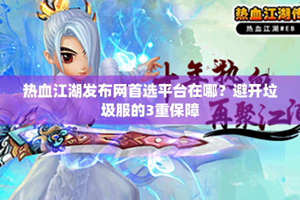 热血江湖发布网首选平台在哪？避开垃圾服的3重保障
