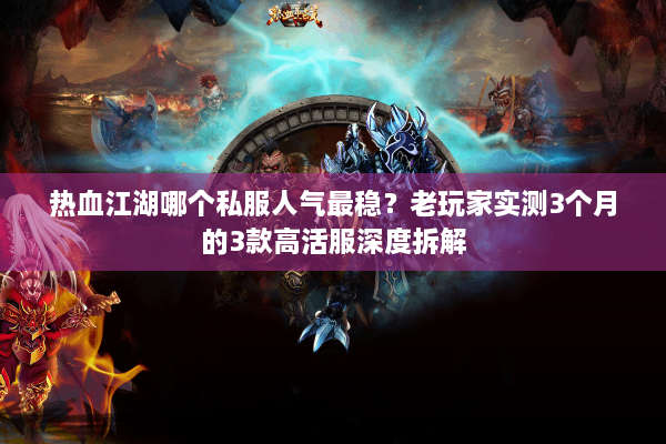 热血江湖哪个私服人气最稳？老玩家实测3个月的3款高活服深度拆解