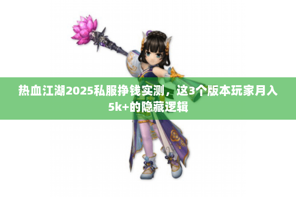 热血江湖2025私服挣钱实测，这3个版本玩家月入5k+的隐藏逻辑