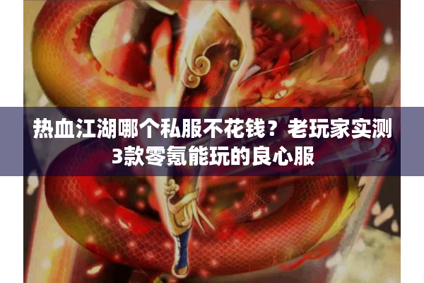 热血江湖哪个私服不花钱？老玩家实测3款零氪能玩的良心服