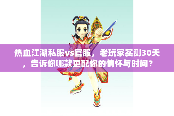热血江湖私服vs官服，老玩家实测30天，告诉你哪款更配你的情怀与时间？