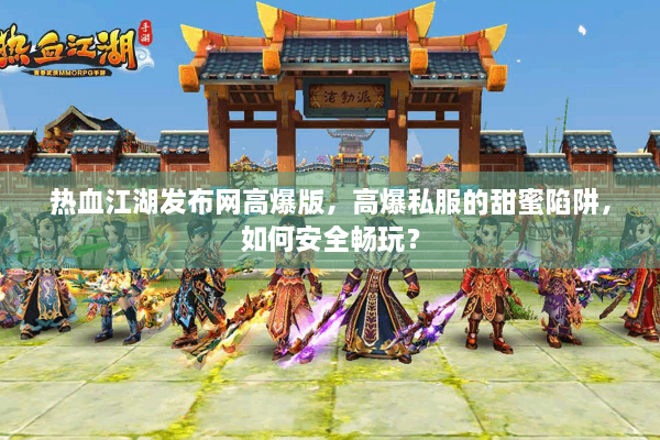 热血江湖发布网高爆版,高爆私服的甜蜜陷阱,如何安全畅玩? 热血江湖发布网高爆版,高爆私服的甜蜜陷阱,如何安全畅玩?