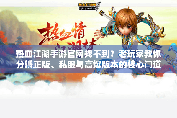 热血江湖手游官网找不到?老玩家教你分辨正版、私服与高爆版本的核心门道 热血江湖手游官网找不到?老玩家教你分辨正版、私服与高爆版本的核心门道