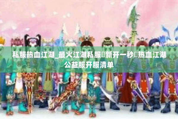 私服热血江湖_最火江湖私服▷新开一秒◁热血江湖公益服开服清单