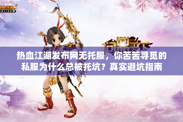 热血江湖发布网无托服，你苦苦寻觅的私服为什么总被托坑？真实避坑指南