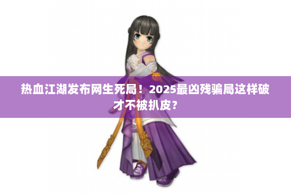 热血江湖发布网生死局！2025最凶残骗局这样破才不被扒皮？