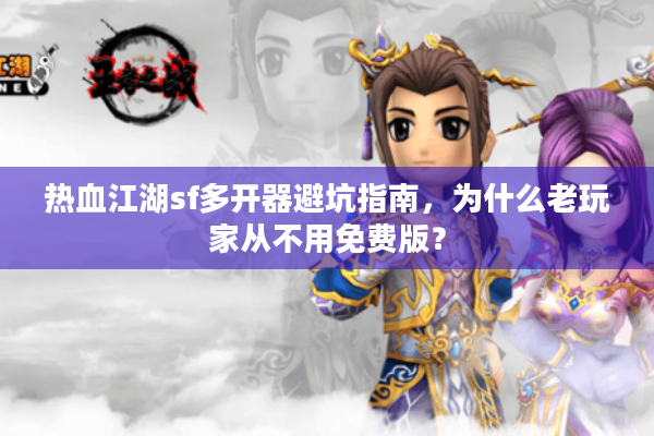 热血江湖sf多开器避坑指南,为什么老玩家从不用免费版? 热血江湖sf多开器避坑指南,为什么老玩家从不用免费版?