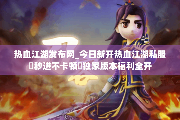 热血江湖发布网_今日新开热血江湖私服▷秒进不卡顿◁独家版本福利全开