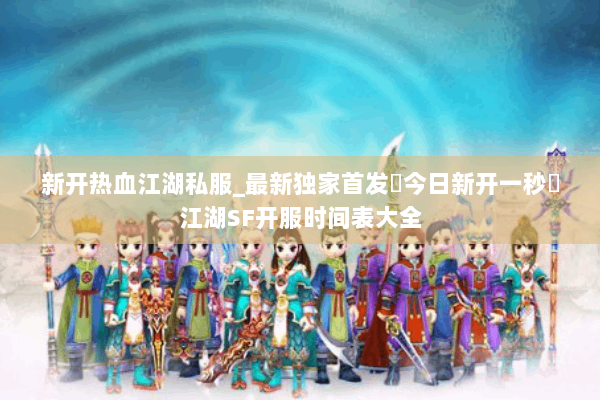 新开热血江湖私服_最新独家首发▷今日新开一秒◁江湖SF开服时间表大全