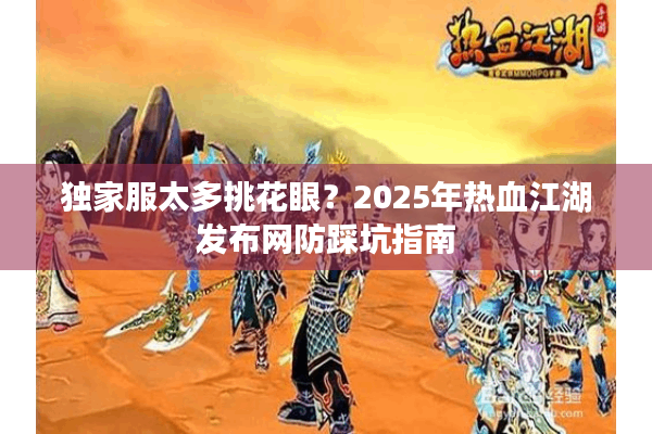 独家服太多挑花眼?2025年热血江湖发布网防踩坑指南 独家服太多挑花眼?2025年热血江湖发布网防踩坑指南